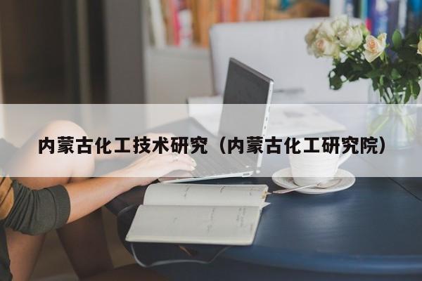 内蒙古化工技术研究（内蒙古化工研究院）