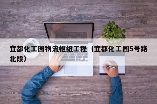 宜都化工园物流枢纽工程（宜都化工园5号路北段）