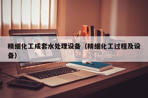 精细化工成套水处理设备（精细化工过程及设备）