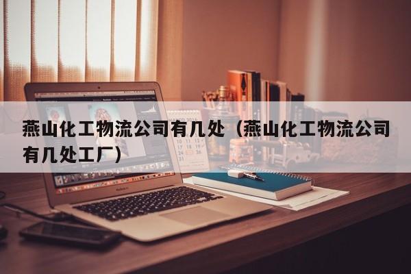 燕山化工物流公司有几处（燕山化工物流公司有几处工厂）