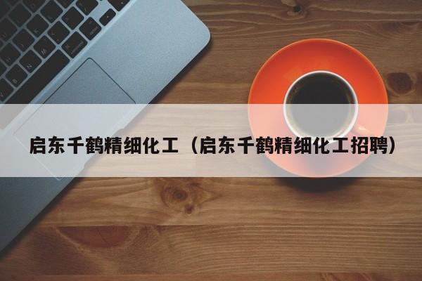 启东千鹤精细化工（启东千鹤精细化工招聘）