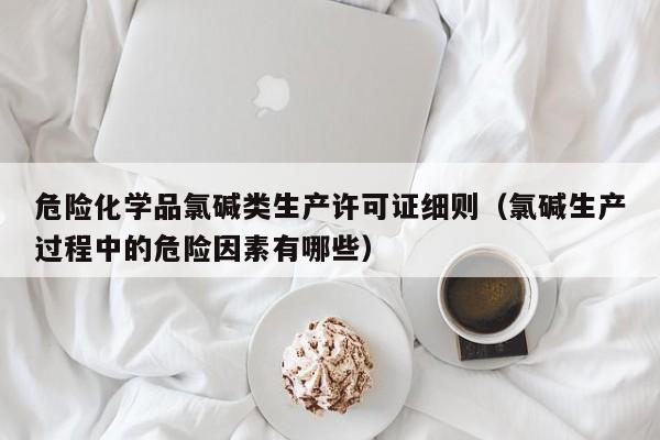 危险化学品氯碱类生产许可证细则（氯碱生产过程中的危险因素有哪些）
