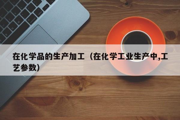 在化学品的生产加工（在化学工业生产中,工艺参数）