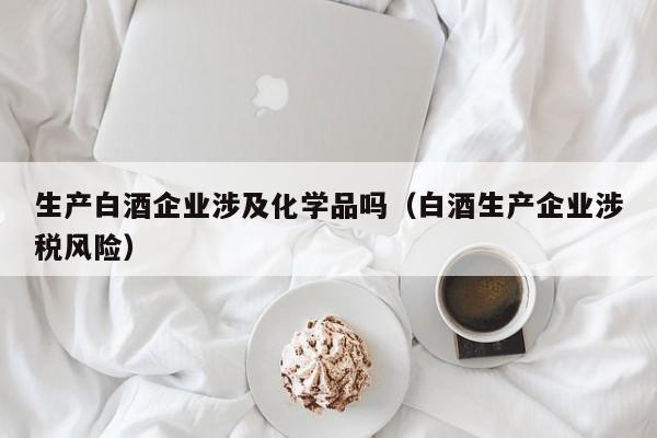 生产白酒企业涉及化学品吗（白酒生产企业涉税风险）