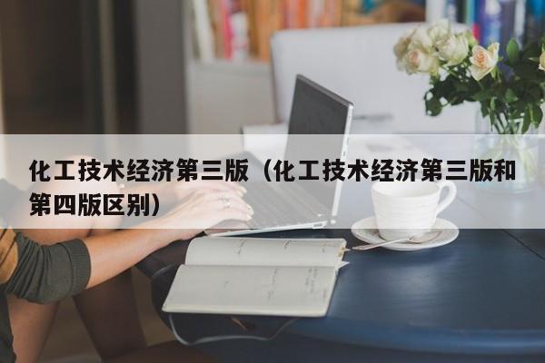 化工技术经济第三版（化工技术经济第三版和第四版区别）