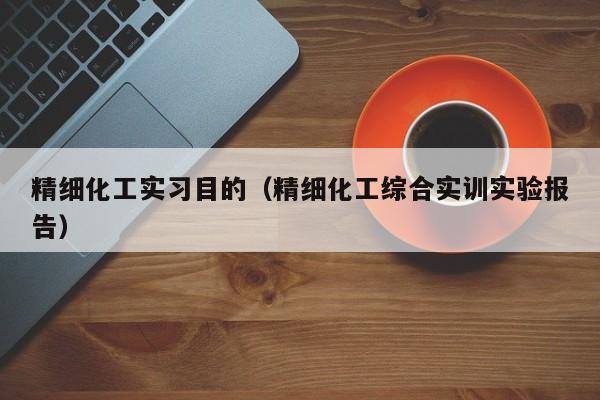 精细化工实习目的（精细化工综合实训实验报告）