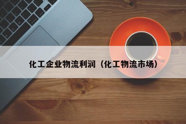 化工企业物流利润（化工物流市场）