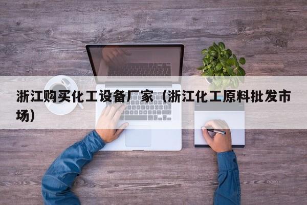 浙江购买化工设备厂家（浙江化工原料批发市场）